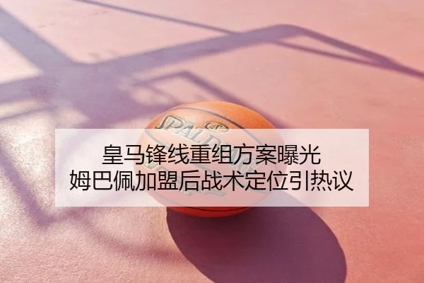 皇马锋线重组方案曝光 姆巴佩加盟后战术定位引热议