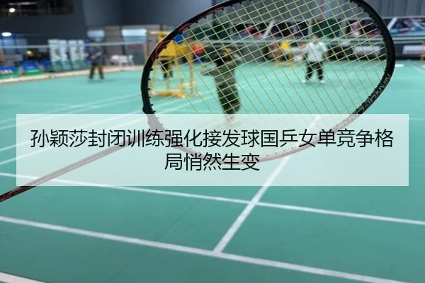 孙颖莎封闭训练强化接发球国乒女单竞争格局悄然生变