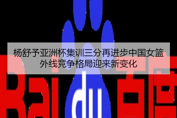 杨舒予亚洲杯集训三分再进步中国女篮外线竞争格局迎来新变化