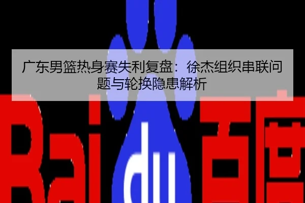 广东男篮热身赛失利复盘：徐杰组织串联问题与轮换隐患解析